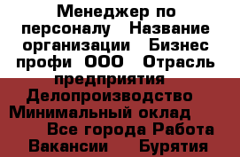 Менеджер по персоналу › Название организации ­ Бизнес профи, ООО › Отрасль предприятия ­ Делопроизводство › Минимальный оклад ­ 27 000 - Все города Работа » Вакансии   . Бурятия респ.